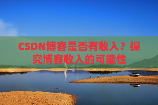 CSDN博客是否有收入?探究博客收入的可能性 CSDN博客是否有收入?探究博客收入的可能性