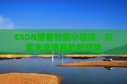 CSDN博客智能小程序,探索未来博客的新领域